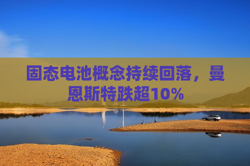 固态电池概念持续回落，曼恩斯特跌超10%
