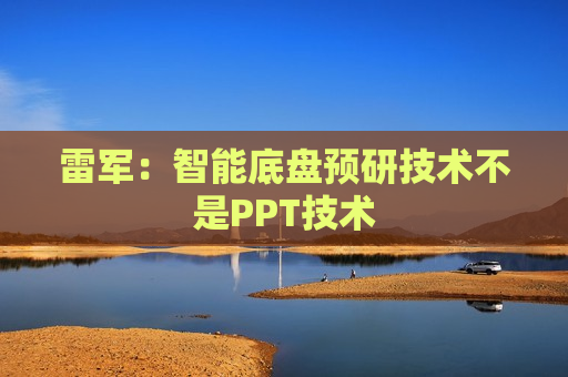雷军：智能底盘预研技术不是PPT技术