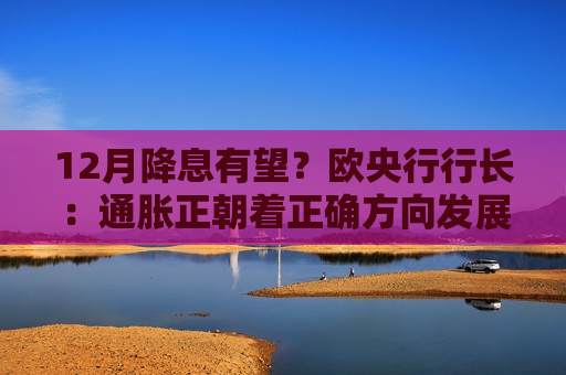 12月降息有望？欧央行行长：通胀正朝着正确方向发展