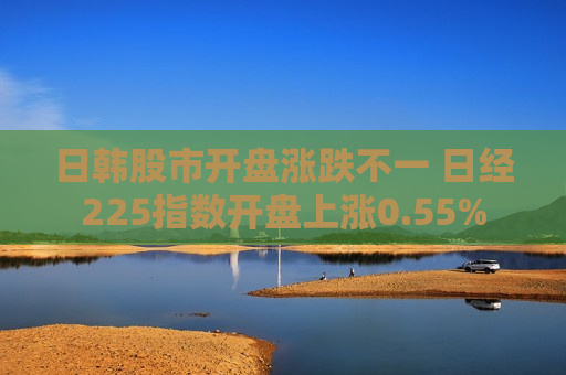 日韩股市开盘涨跌不一 日经225指数开盘上涨0.55%