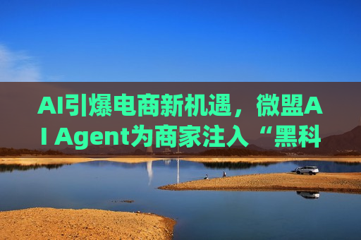 AI引爆电商新机遇，微盟AI Agent为商家注入“黑科技”增长动力