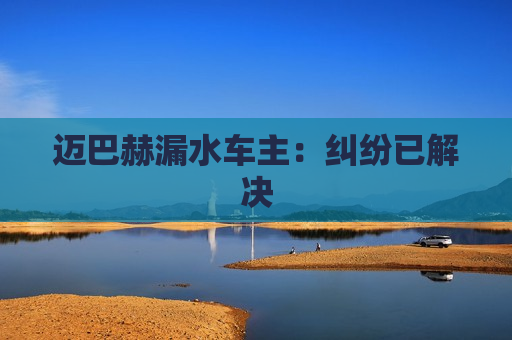 迈巴赫漏水车主：纠纷已解决