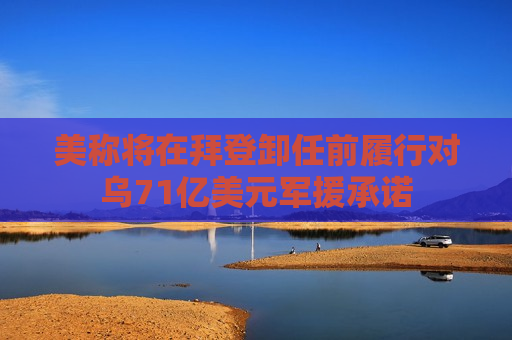 美称将在拜登卸任前履行对乌71亿美元军援承诺