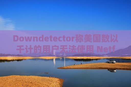Downdetector称美国数以千计的用户无法使用 Netflix  第1张