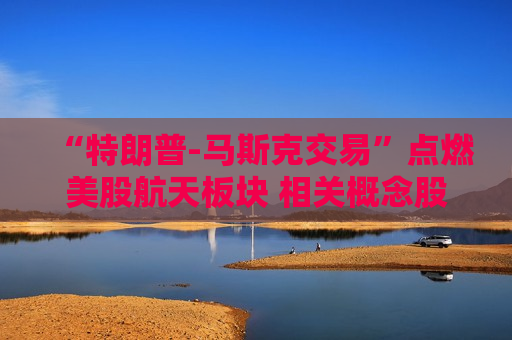 “特朗普-马斯克交易”点燃美股航天板块 相关概念股本周飙涨