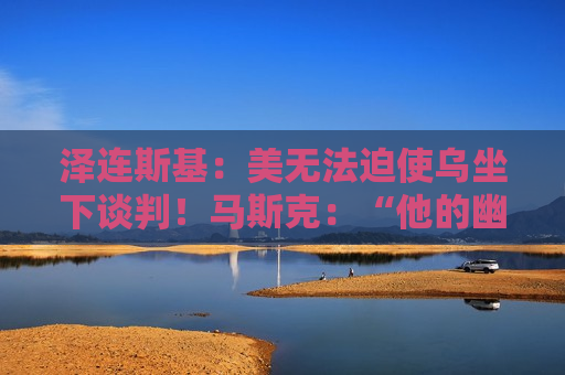 泽连斯基：美无法迫使乌坐下谈判！马斯克：“他的幽默感令人惊叹”
