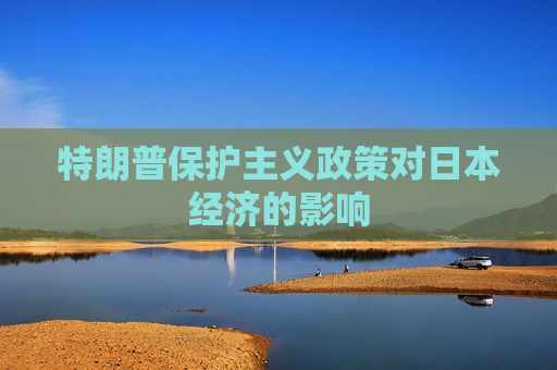 特朗普保护主义政策对日本经济的影响  第1张
