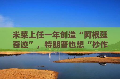 米莱上任一年创造“阿根廷奇迹”，特朗普也想“抄作业”？  第1张