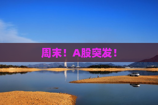 周末！A股突发！