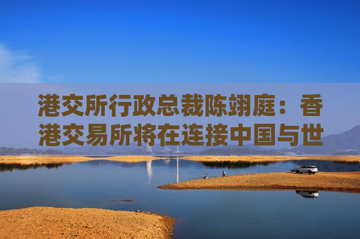 港交所行政总裁陈翊庭：香港交易所将在连接中国与世界方面发挥更大作用