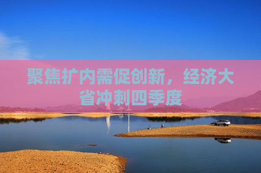 聚焦扩内需促创新，经济大省冲刺四季度