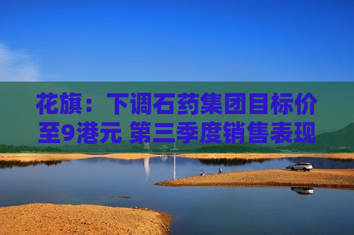 花旗：下调石药集团目标价至9港元 第三季度销售表现疲弱