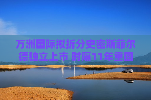 万洲国际拟拆分史密斯菲尔德独立上市 时隔11年重回美股，估值预期不少于53.8亿美元