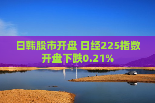 日韩股市开盘 日经225指数开盘下跌0.21%
