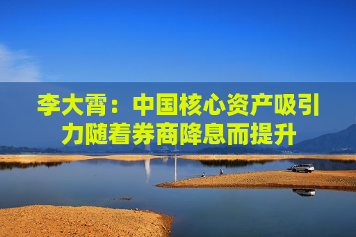 李大霄：中国核心资产吸引力随着券商降息而提升