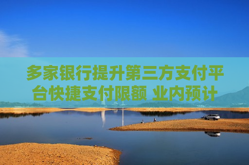 多家银行提升第三方支付平台快捷支付限额 业内预计将有更多银行跟进  第1张