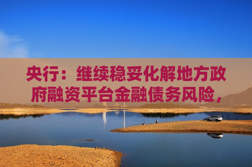 央行：继续稳妥化解地方 *** 融资平台金融债务风险，推动融资平台数量压降和市场化转型  第1张