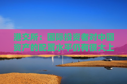 港交所：国际投资者对中国资产的配置水平仍有很大上升空间  第1张