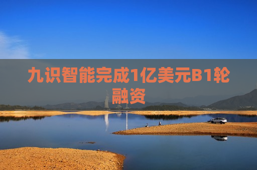 九识智能完成1亿美元B1轮融资