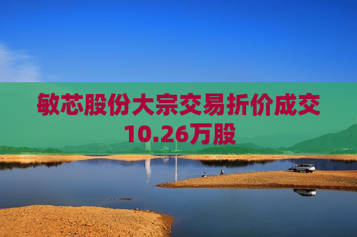 敏芯股份大宗交易折价成交10.26万股