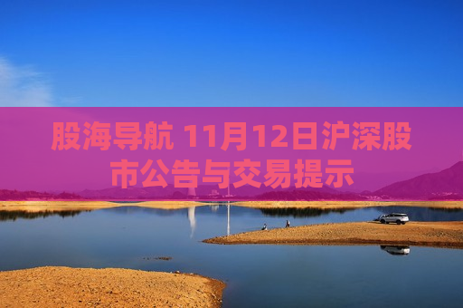 股海导航 11月12日沪深股市公告与交易提示