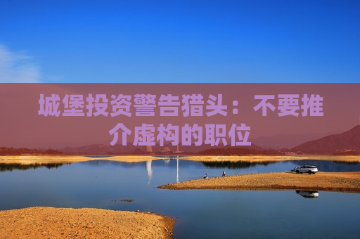城堡投资警告猎头：不要推介虚构的职位