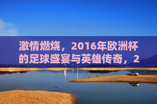  *** 燃烧，2016年欧洲杯的足球盛宴与英雄传奇，2016欧洲杯，足球盛宴与英雄 *** 燃烧， *** 燃烧，2016欧洲杯足球盛宴与英雄传奇的启幕