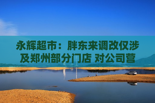 永辉超市：胖东来调改仅涉及郑州部分门店 对公司营收没有重大影响  第1张