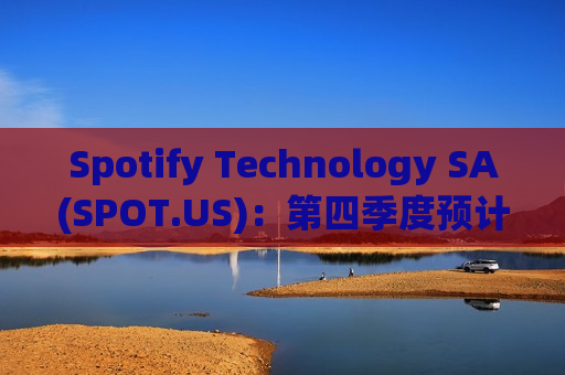 Spotify Technology SA(SPOT.US)：第四季度预计MAU将达到 6.65 亿，订阅用户达到 2.6 亿