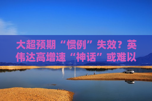 大超预期“惯例”失效？英伟达高增速“神话”或难以为继  第1张