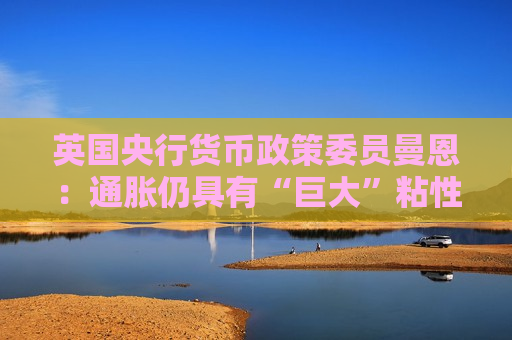 英国央行货币政策委员曼恩：通胀仍具有“巨大”粘性