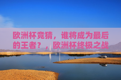 欧洲杯竞猜，谁将成为最后的王者？，欧洲杯终极之战，谁能成为最后的王者？，欧洲杯终极之战，谁将成为最后的王者？  第1张