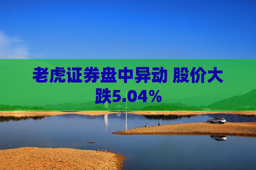 老虎证券盘中异动 股价大跌5.04%