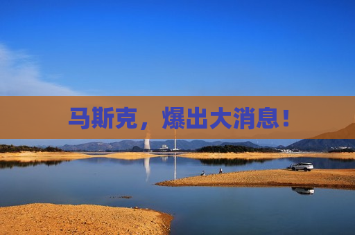 马斯克，爆出大消息！