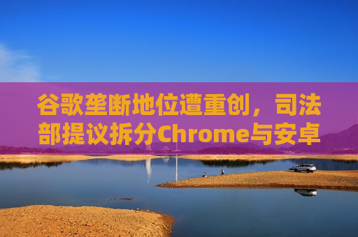 谷歌垄断地位遭重创，司法部提议拆分Chrome与安卓  第1张