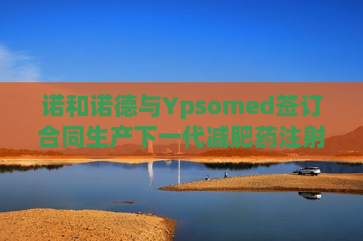 诺和诺德与Ypsomed签订合同生产下一代减肥药注射笔