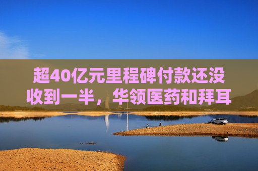 超40亿元里程碑付款还没收到一半，华领医药和拜耳分手了  第1张