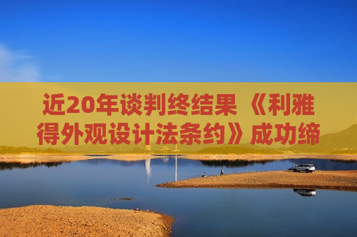 近20年谈判终结果 《利雅得外观设计法条约》成功缔结