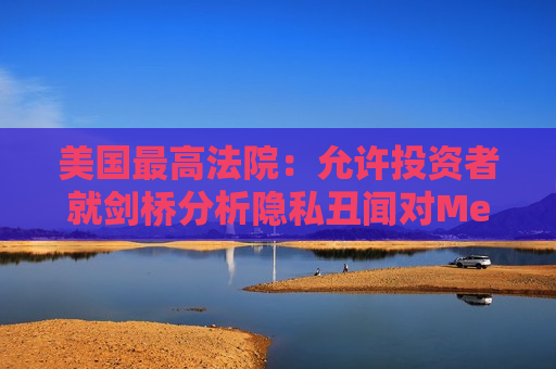 美国更高法院：允许投资者就剑桥分析隐私丑闻对Meta提起集体诉讼