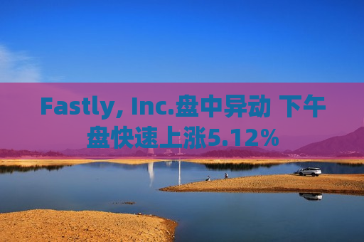Fastly, Inc.盘中异动 下午盘快速上涨5.12%