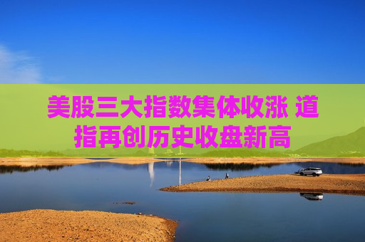 美股三大指数集体收涨 道指再创历史收盘新高  第1张