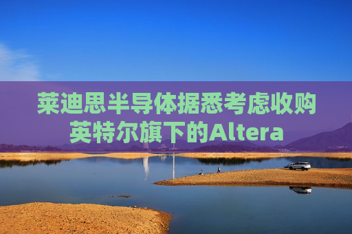莱迪思半导体据悉考虑收购英特尔旗下的Altera