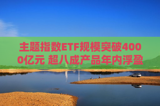 主题指数ETF规模突破4000亿元 超八成产品年内浮盈