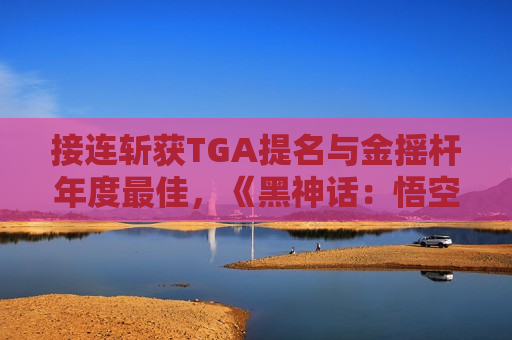 接连斩获TGA提名与金摇杆年度更佳，《黑神话：悟空》对中国游戏产业意味着什么？