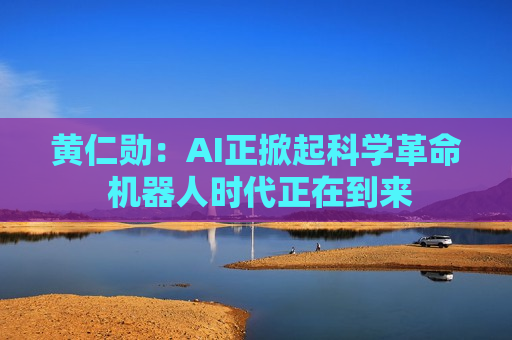 黄仁勋：AI正掀起科学革命 机器人时代正在到来