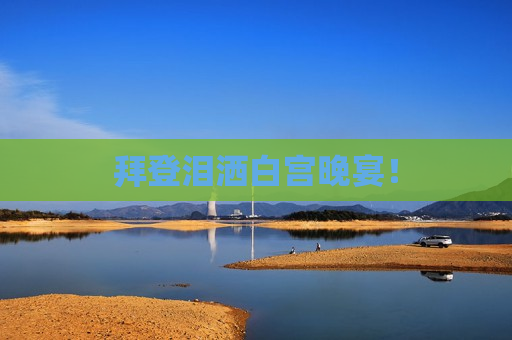 拜登泪洒白宫晚宴！