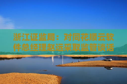浙江证监局：对同花顺云软件总经理赵远采取监管谈话措施  第1张
