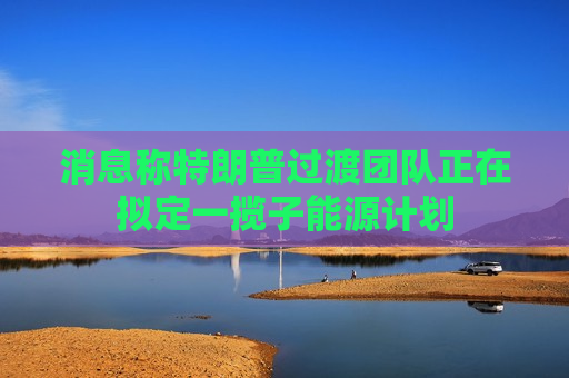 消息称特朗普过渡团队正在拟定一揽子能源计划  第1张