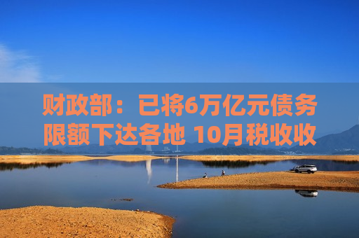 财政部：已将6万亿元债务限额下达各地 10月税收收入实现年内首次正增长