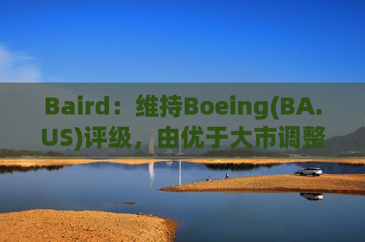 Baird：维持Boeing(BA.US)评级，由优于大市调整至优于大市评级,目标价由300.00美
